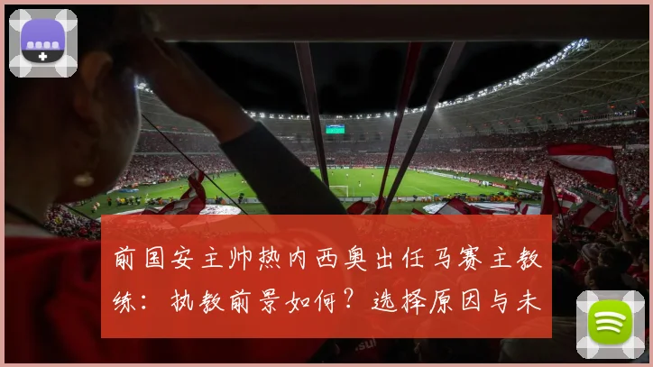 前国安主帅热内西奥出任马赛主教练：执教前景如何？选择原因与未来计划深度解读