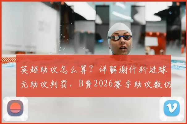 英超助攻怎么算?详解谢什科进球无助攻判罚,B费2026赛季助攻数仍为19个影响几何