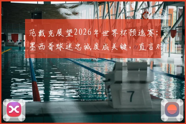 范戴克展望2026年世界杯预选赛：墨西哥球迷忠诚度成关键，直言对战摩洛哥困难重重