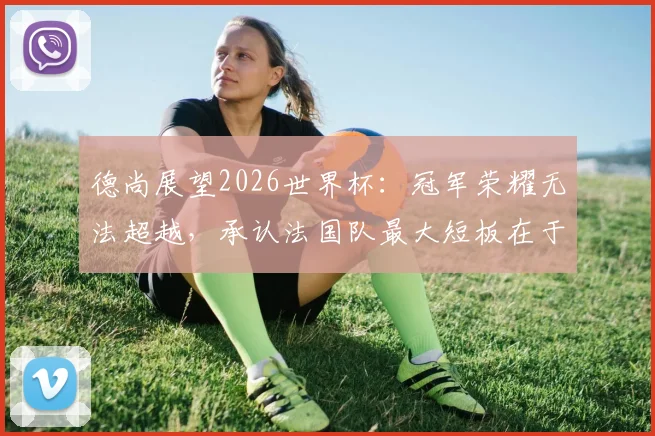 德尚展望2026世界杯：冠军荣耀无法超越，承认法国队最大短板在于经验