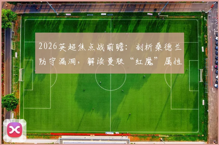 2026英超焦点战前瞻：剖析桑德兰防守漏洞，解读曼联“红魔”属性回归的三大信号，附独家比分预测与观赛指南