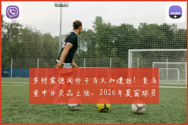 多特蒙德询价卡马文加遭拒！皇马重申非卖品立场，2026年夏窗球员动向分析