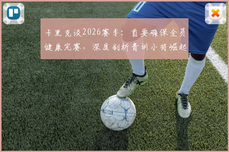 卡里克谈2026赛季：首要确保全员健康完赛，深度剖析青训小将崛起关键