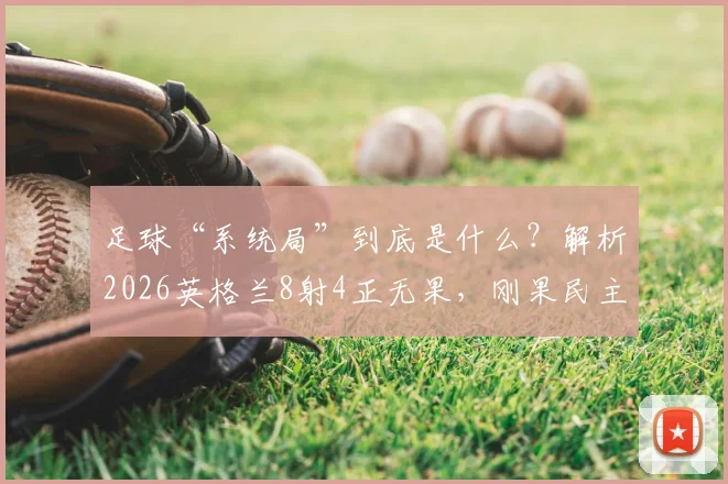 足球“系统局”到底是什么?解析2026英格兰8射4正无果,刚果民主1射正就破门背后的门道