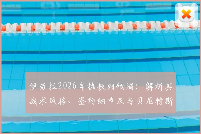 伊劳拉2026年执教利物浦：解析其战术风格、签约细节及与贝尼特斯的对比
