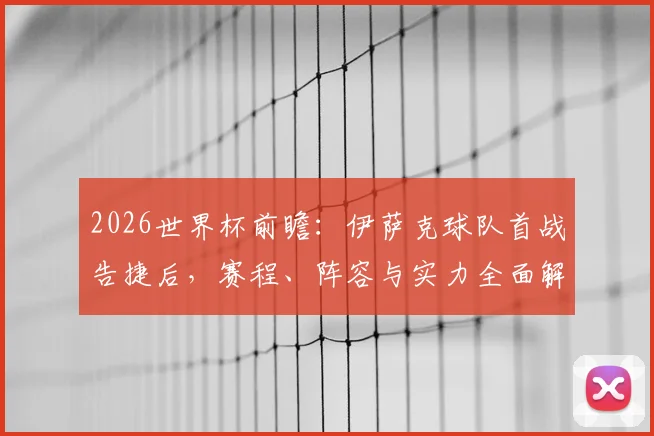2026世界杯前瞻:伊萨克球队首战告捷后,赛程、阵容与实力全面解析,挑战何在?