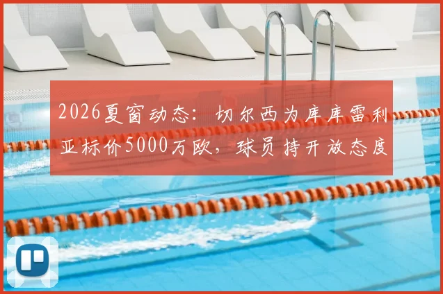 2026夏窗动态：切尔西为库库雷利亚标价5000万欧，球员持开放态度，潜在下家分析