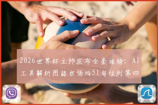 2026世界杯主帅发布会套话榜：AI工具解析图赫尔场均51句位列第四，揭秘足球教练经典话术规律