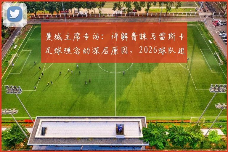 曼城主席专访：详解青睐马雷斯卡足球理念的深层原因，2026球队进步路径规划前瞻