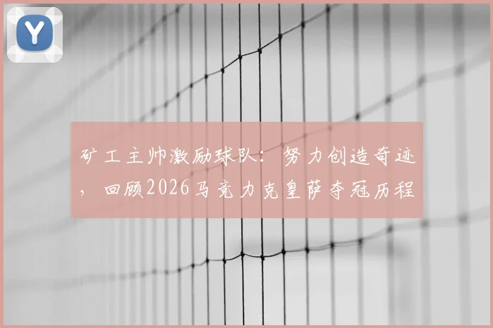 矿工主帅激励球队：努力创造奇迹，回顾2026马竞力克皇萨夺冠历程，给我们的启示