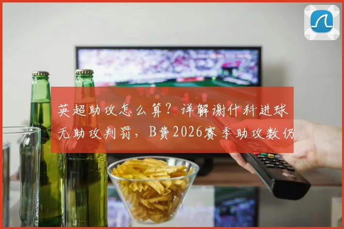 英超助攻怎么算？详解谢什科进球无助攻判罚，B费2026赛季助攻数仍为19个影响几何