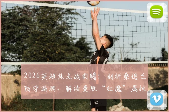 2026英超焦点战前瞻：剖析桑德兰防守漏洞，解读曼联“红魔”属性回归的三大信号，附独家比分预测与观赛指南