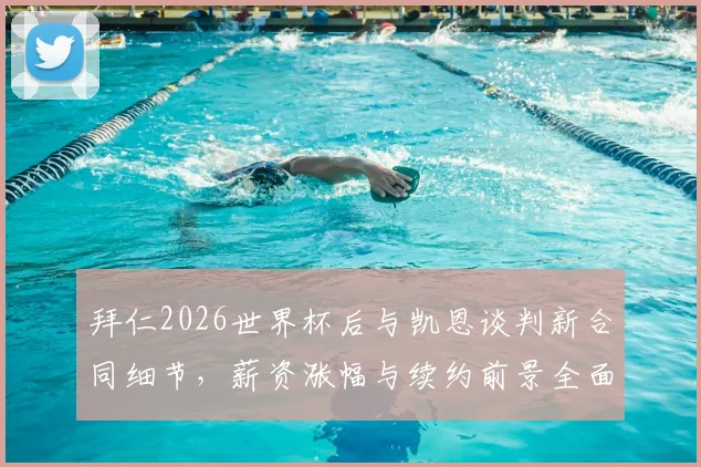 拜仁2026世界杯后与凯恩谈判新合同细节,薪资涨幅与续约前景全面解析