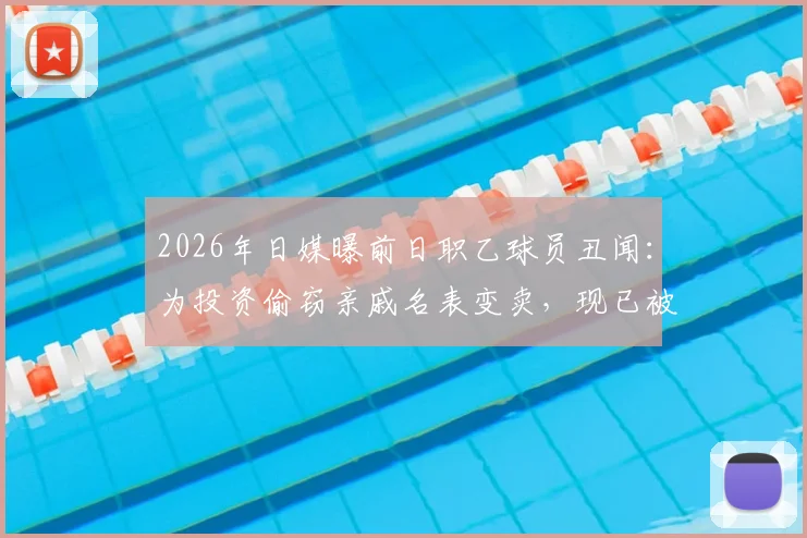2026年日媒曝前日职乙球员丑闻：为投资偷窃亲戚名表变卖，现已被警方逮捕