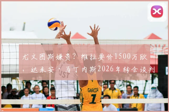 尤文图斯嫌贵？维拉要价1500万欧，达米安·马丁内斯2026年转会谈判陷入僵局