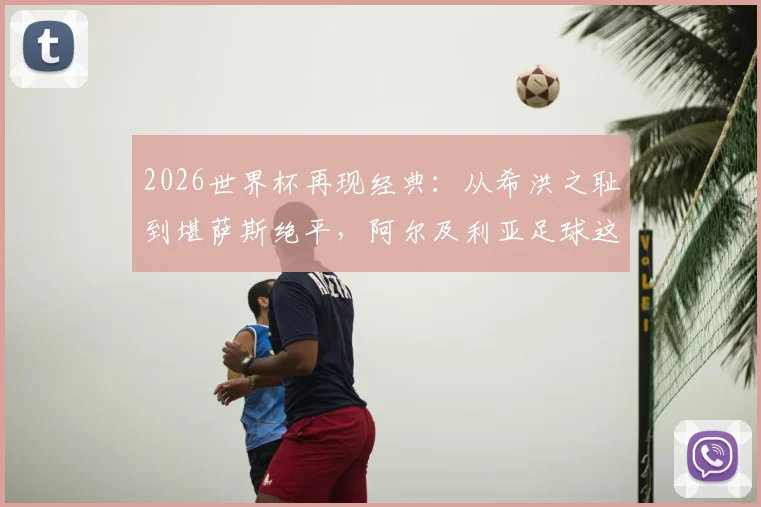 2026世界杯再现经典：从希洪之耻到堪萨斯绝平，阿尔及利亚足球这八年经历了什么？
