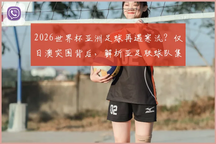 2026世界杯亚洲足球再遇寒流？仅日澳突围背后，解析亚足联球队集体疲软三大症结