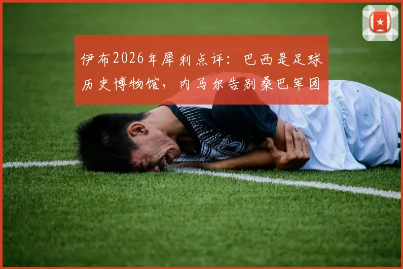 伊布2026年犀利点评：巴西是足球历史博物馆，内马尔告别桑巴军团的深层次影响解析