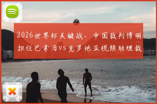 2026世界杯关键战,中国裁判傅明担任巴拿马vs克罗地亚视频助理裁判员,详解中国裁判的国际执法之路