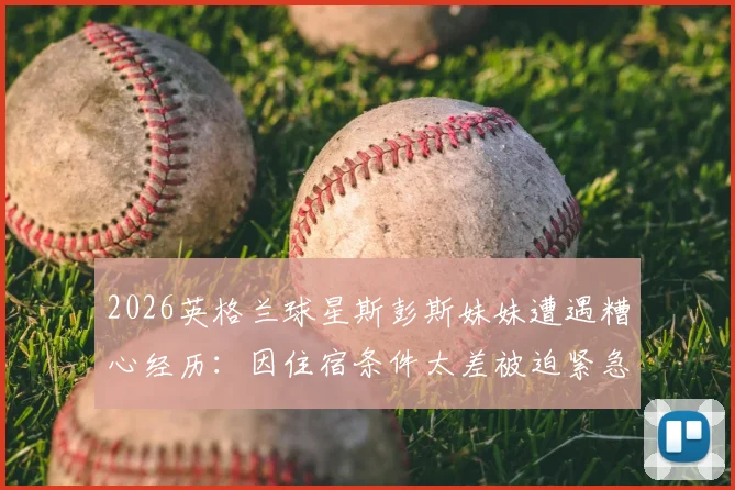 2026英格兰球星斯彭斯妹妹遭遇糟心经历:因住宿条件太差被迫紧急换酒店,背后原因引球迷热议
