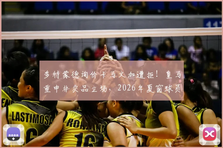多特蒙德询价卡马文加遭拒！皇马重申非卖品立场，2026年夏窗球员动向分析