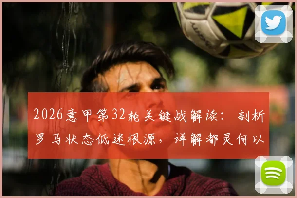 2026意甲第32轮关键战解读：剖析罗马状态低迷根源，详解都灵何以成为维罗纳克星