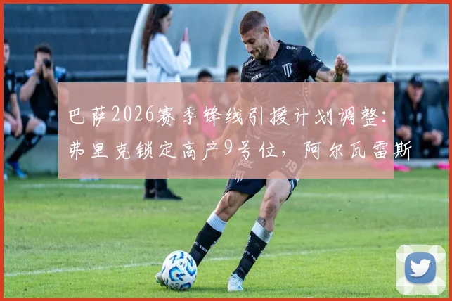 巴萨2026赛季锋线引援计划调整：弗里克锁定高产9号位，阿尔瓦雷斯加盟可能性降低