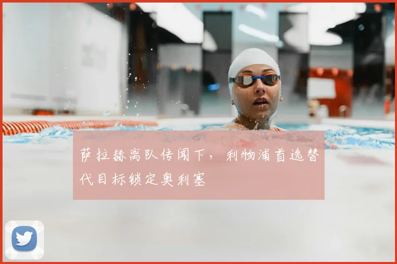 萨拉赫离队传闻下，利物浦首选替代目标锁定奥利塞