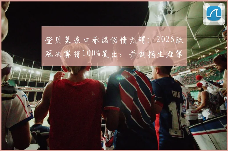 登贝莱亲口承诺伤情无碍:2026欧冠决赛将100%复出,并剑指生涯第二座金球奖