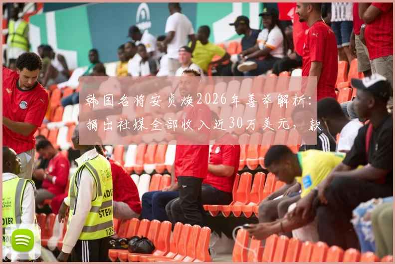 韩国名将安贞焕2026年善举解析：捐出社媒全部收入近30万美元，款项用途与背后故事