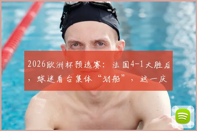 2026欧洲杯预选赛：法国4-1大胜后，球迷看台集体“划船”，这一庆祝动作竟源自挪威