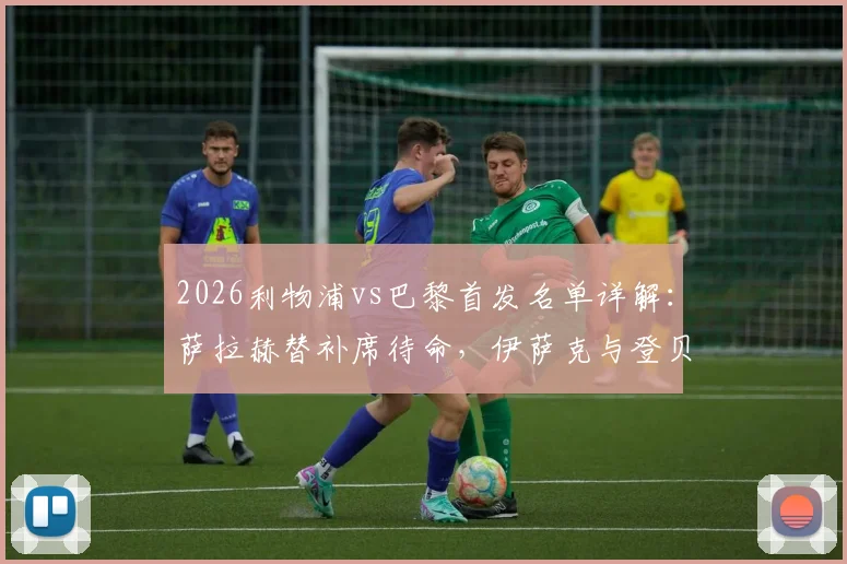 2026利物浦vs巴黎首发名单详解:萨拉赫替补席待命,伊萨克与登贝莱对位亮点,维尔茨中场出战前瞻
