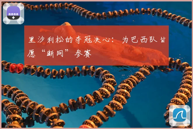 里沙利松的夺冠决心：为巴西队甘愿“断网”参赛
