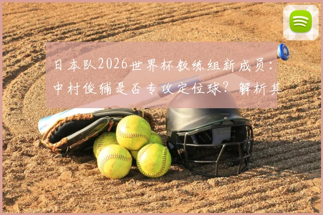 日本队2026世界杯教练组新成员：中村俊辅是否专攻定位球？解析其角色与球队战术影响