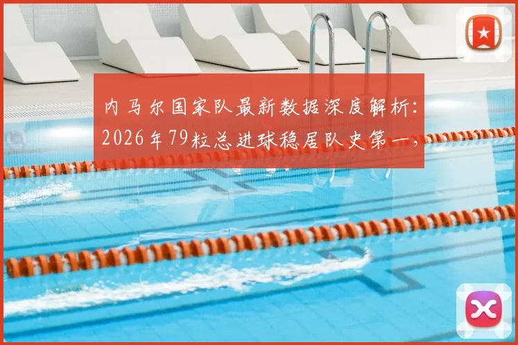 内马尔国家队最新数据深度解析：2026年79粒总进球稳居队史第一，出场数队史第二意味着什么？