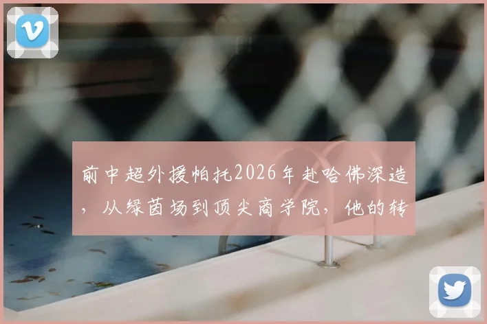 前中超外援帕托2026年赴哈佛深造,从绿茵场到顶尖商学院,他的转型路径有多不可思议?
