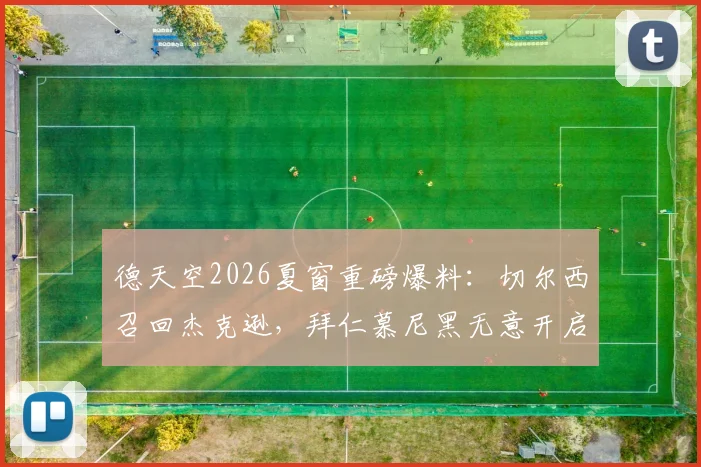 德天空2026夏窗重磅爆料：切尔西召回杰克逊，拜仁慕尼黑无意开启谈判，球员未来去向分析